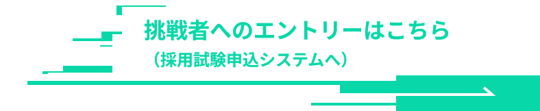 挑戦者へのエントリーはこちら採用試験申込システムへ