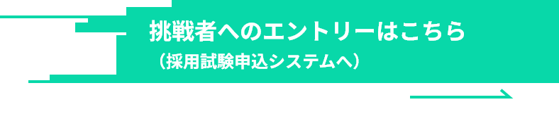 挑戦者へのエントリーはこちら採用試験申込システムへ